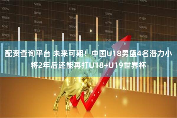 配资查询平台 未来可期！中国U18男篮4名潜力小将2年后还能再打U18+U19世界杯